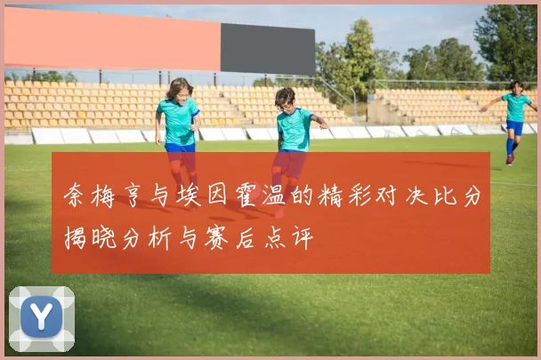 奈梅亨与埃因霍温的精彩对决比分揭晓分析与赛后点评