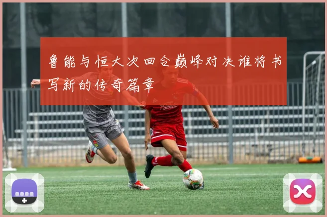 鲁能与恒大次回合巅峰对决谁将书写新的传奇篇章