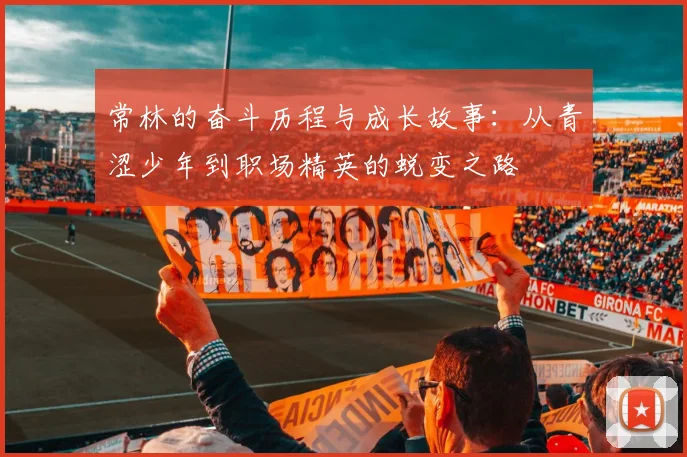 常林的奋斗历程与成长故事：从青涩少年到职场精英的蜕变之路