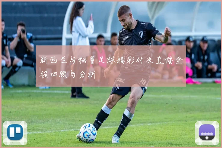 新西兰与秘鲁足球精彩对决直播全程回顾与分析