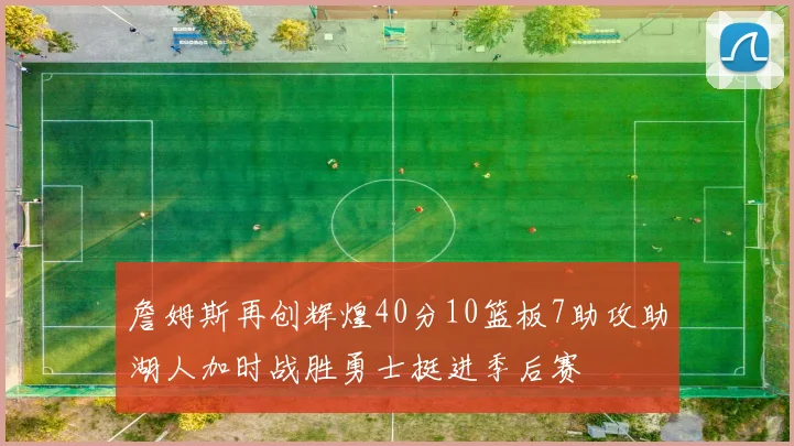 詹姆斯再创辉煌40分10篮板7助攻助湖人加时战胜勇士挺进季后赛