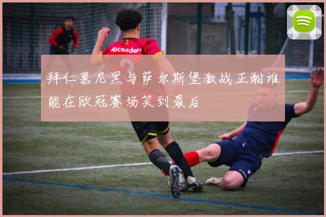 拜仁慕尼黑与萨尔斯堡激战正酣谁能在欧冠赛场笑到最后