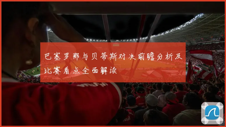 巴塞罗那与贝蒂斯对决前瞻分析及比赛看点全面解读
