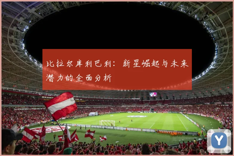 比拉尔库利巴利：新星崛起与未来潜力的全面分析