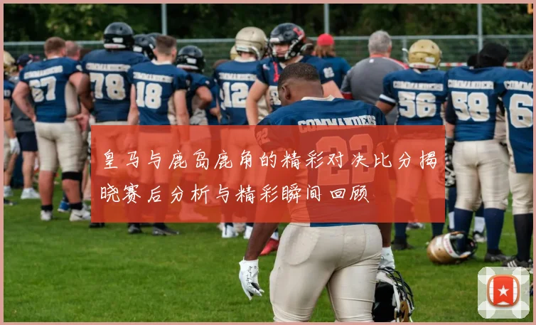 皇马与鹿岛鹿角的精彩对决比分揭晓赛后分析与精彩瞬间回顾