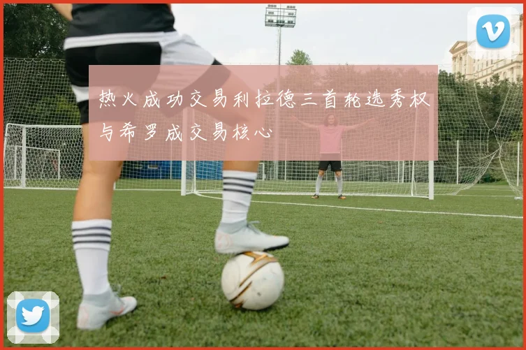 热火成功交易利拉德三首轮选秀权与希罗成交易核心