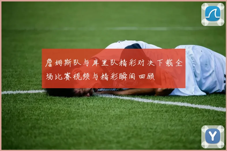 詹姆斯队与库里队精彩对决下载全场比赛视频与精彩瞬间回顾