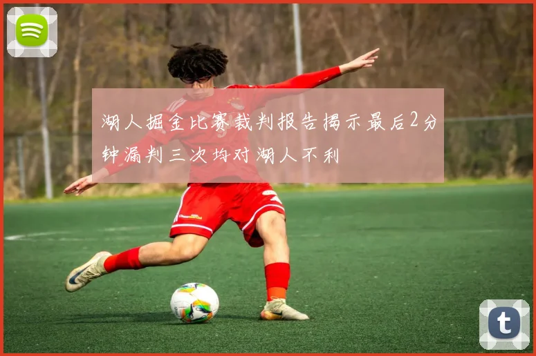 湖人掘金比赛裁判报告揭示最后2分钟漏判三次均对湖人不利